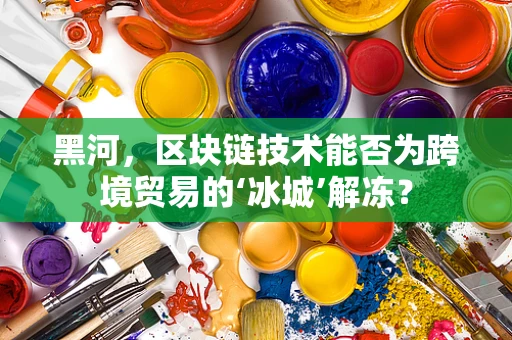 黑河，区块链技术能否为跨境贸易的‘冰城’解冻？