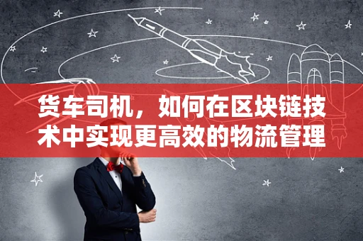 货车司机，如何在区块链技术中实现更高效的物流管理？