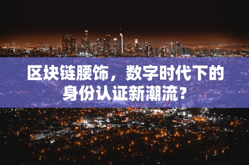 区块链腰饰，数字时代下的身份认证新潮流？
