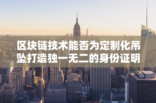 区块链技术能否为定制化吊坠打造独一无二的身份证明？