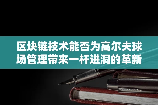 区块链技术能否为高尔夫球场管理带来一杆进洞的革新？