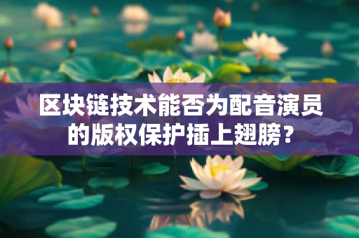 区块链技术能否为配音演员的版权保护插上翅膀？