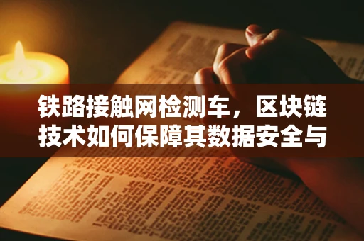 铁路接触网检测车，区块链技术如何保障其数据安全与透明？