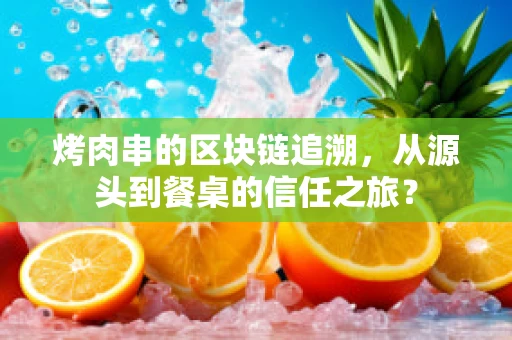 烤肉串的区块链追溯，从源头到餐桌的信任之旅？