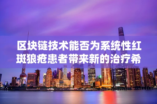 区块链技术能否为系统性红斑狼疮患者带来新的治疗希望？