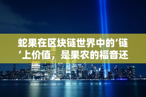 蛇果在区块链世界中的‘链’上价值，是果农的福音还是数字泡沫？