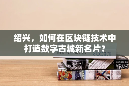 绍兴，如何在区块链技术中打造数字古城新名片？