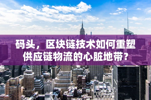 码头，区块链技术如何重塑供应链物流的心脏地带？
