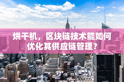 烘干机，区块链技术能如何优化其供应链管理？