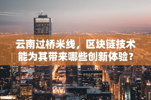 云南过桥米线，区块链技术能为其带来哪些创新体验？