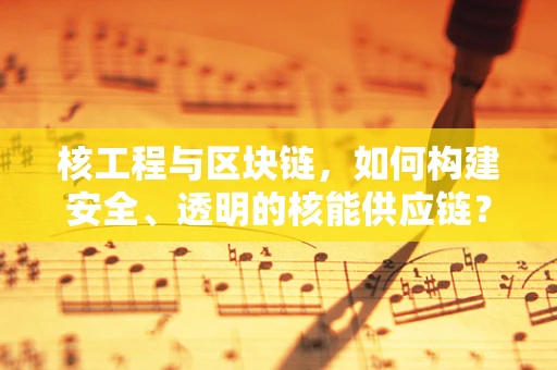 核工程与区块链，如何构建安全、透明的核能供应链？