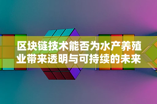区块链技术能否为水产养殖业带来透明与可持续的未来？