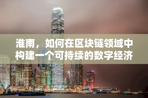 淮南，如何在区块链领域中构建一个可持续的数字经济生态？