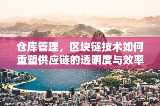 仓库管理，区块链技术如何重塑供应链的透明度与效率？