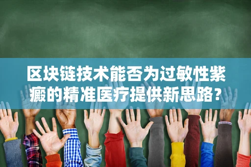 区块链技术能否为过敏性紫癜的精准医疗提供新思路？