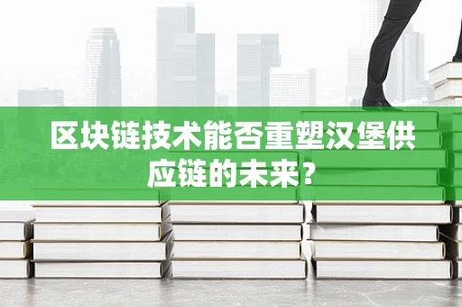 区块链技术能否重塑汉堡供应链的未来？