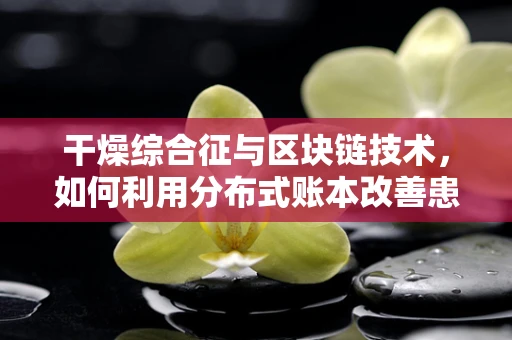 干燥综合征与区块链技术，如何利用分布式账本改善患者管理？