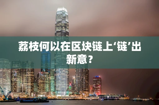 荔枝何以在区块链上‘链’出新意？