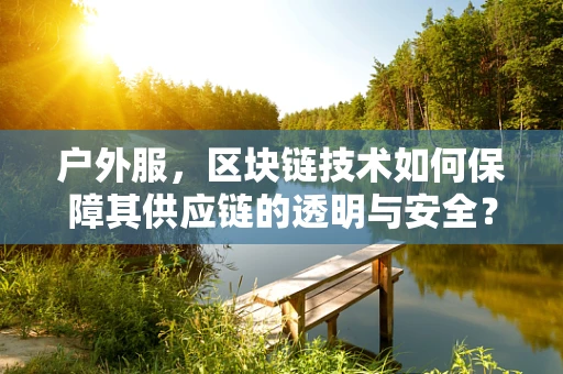 户外服，区块链技术如何保障其供应链的透明与安全？