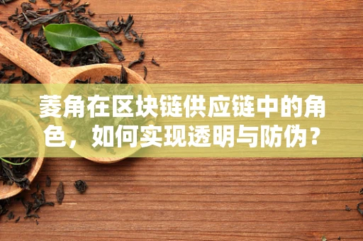 菱角在区块链供应链中的角色，如何实现透明与防伪？