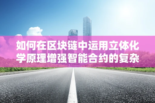 如何在区块链中运用立体化学原理增强智能合约的复杂性与安全性？