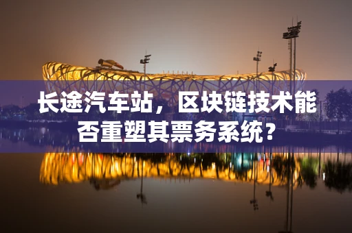长途汽车站，区块链技术能否重塑其票务系统？