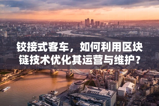 铰接式客车，如何利用区块链技术优化其运营与维护？
