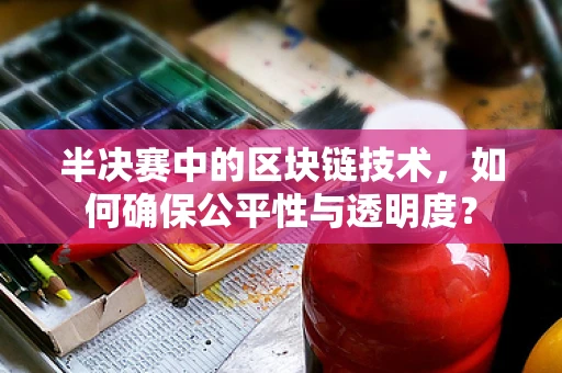 半决赛中的区块链技术，如何确保公平性与透明度？