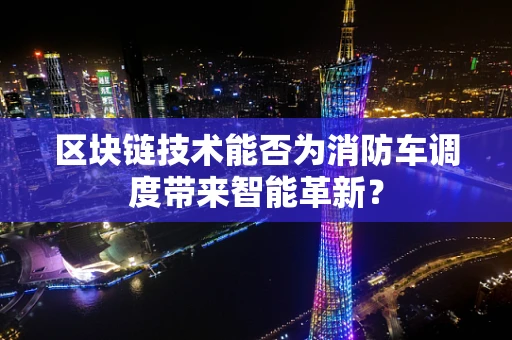 区块链技术能否为消防车调度带来智能革新？