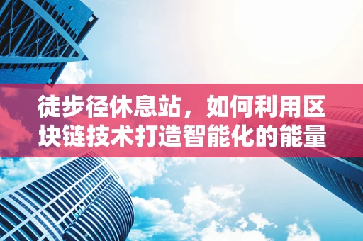 徒步径休息站，如何利用区块链技术打造智能化的能量补给站？
