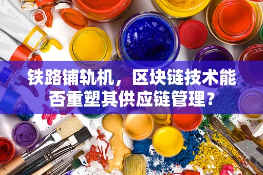铁路铺轨机，区块链技术能否重塑其供应链管理？