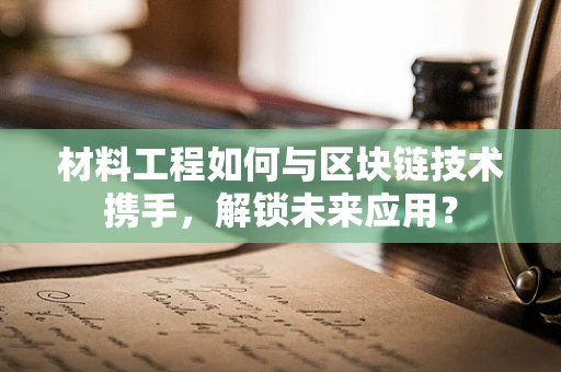 材料工程如何与区块链技术携手，解锁未来应用？