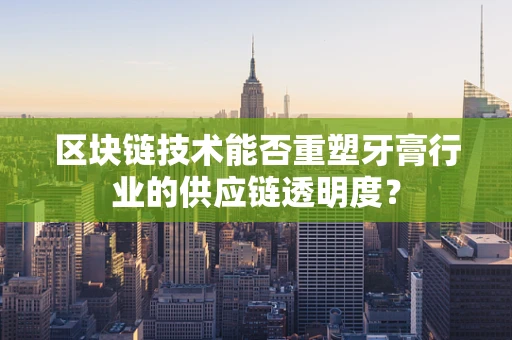 区块链技术能否重塑牙膏行业的供应链透明度？