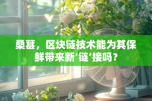 桑葚，区块链技术能为其保鲜带来新‘链’接吗？