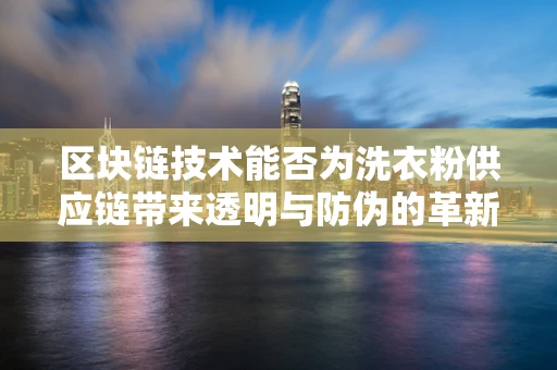区块链技术能否为洗衣粉供应链带来透明与防伪的革新？