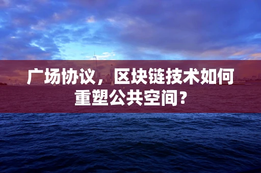 广场协议，区块链技术如何重塑公共空间？