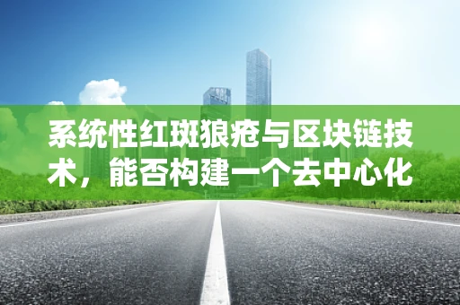 系统性红斑狼疮与区块链技术，能否构建一个去中心化的健康管理新范式？