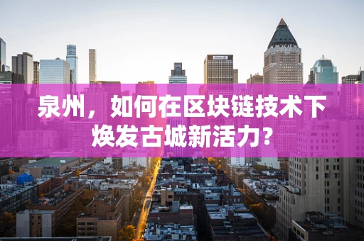泉州，如何在区块链技术下焕发古城新活力？