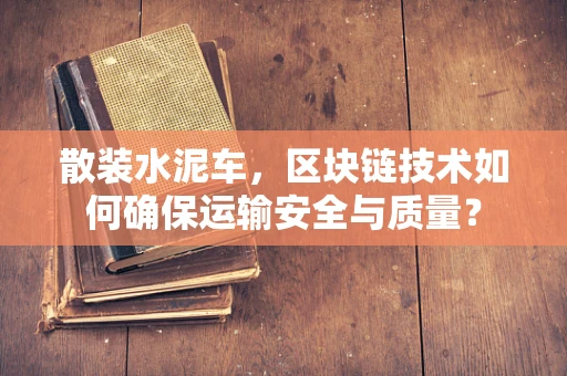 散装水泥车，区块链技术如何确保运输安全与质量？