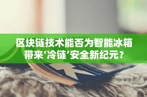 区块链技术能否为智能冰箱带来‘冷链’安全新纪元？