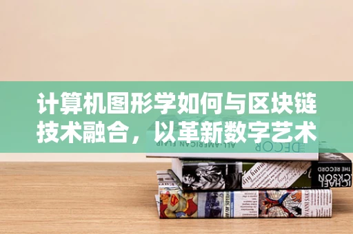 计算机图形学如何与区块链技术融合，以革新数字艺术与游戏体验？