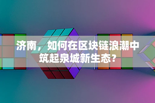 济南，如何在区块链浪潮中筑起泉城新生态？