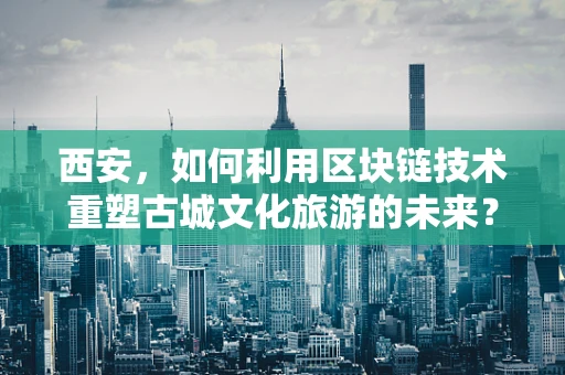 西安，如何利用区块链技术重塑古城文化旅游的未来？
