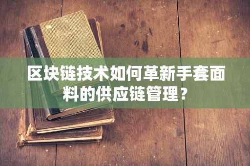 区块链技术如何革新手套面料的供应链管理？