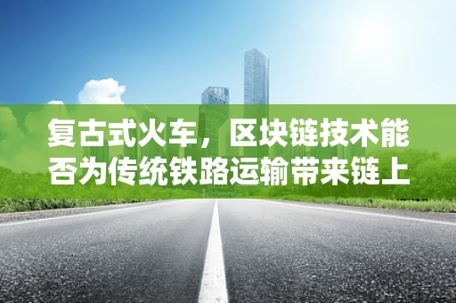 复古式火车，区块链技术能否为传统铁路运输带来链上新机遇？