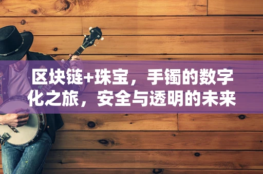 区块链+珠宝，手镯的数字化之旅，安全与透明的未来？