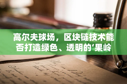 高尔夫球场，区块链技术能否打造绿色、透明的‘果岭’新生态？