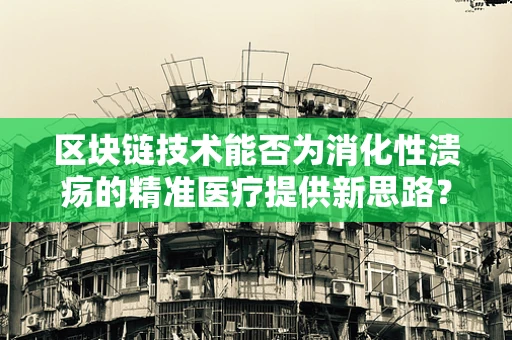 区块链技术能否为消化性溃疡的精准医疗提供新思路？