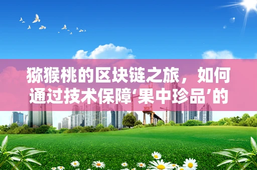 猕猴桃的区块链之旅，如何通过技术保障‘果中珍品’的全程追溯？