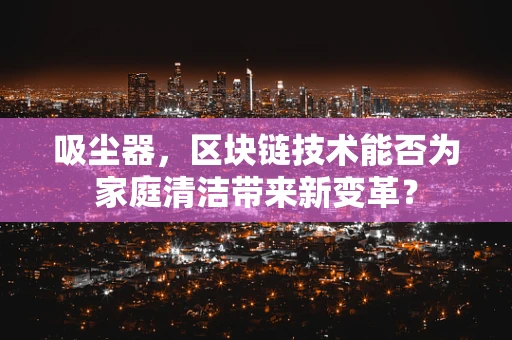 吸尘器，区块链技术能否为家庭清洁带来新变革？